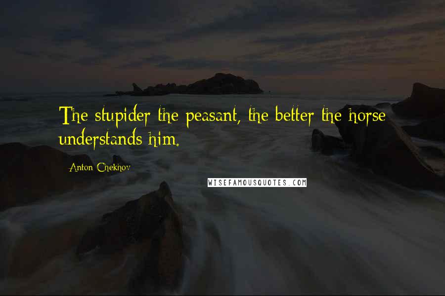 Anton Chekhov Quotes: The stupider the peasant, the better the horse understands him.