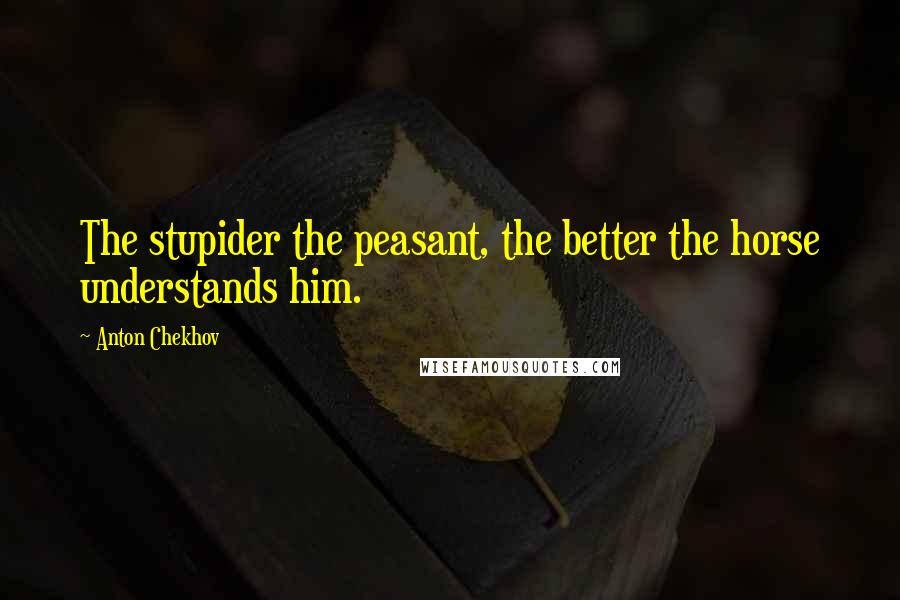 Anton Chekhov Quotes: The stupider the peasant, the better the horse understands him.