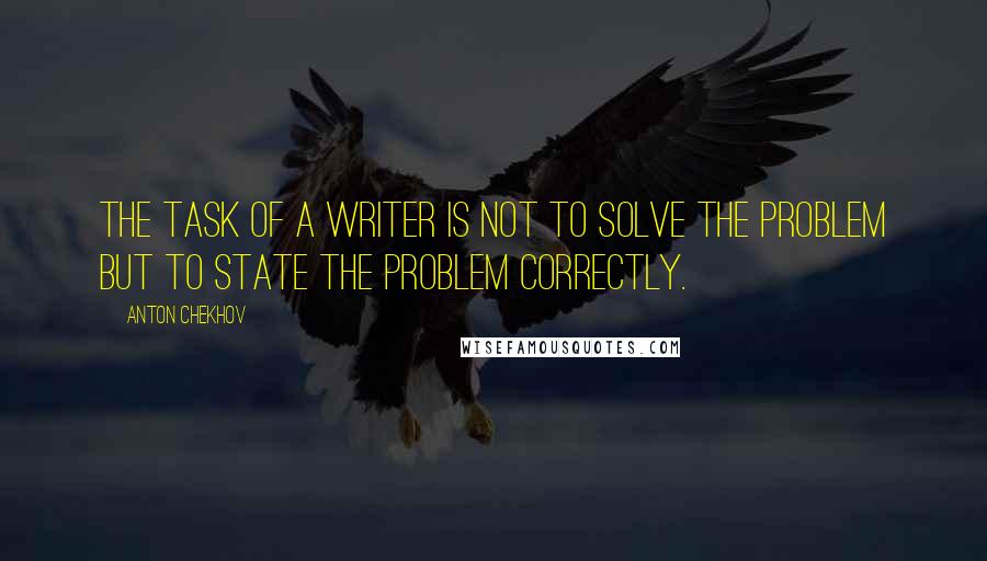 Anton Chekhov Quotes: The task of a writer is not to solve the problem but to state the problem correctly.