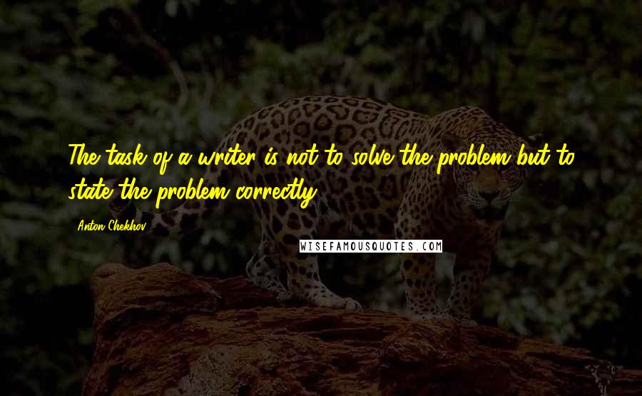 Anton Chekhov Quotes: The task of a writer is not to solve the problem but to state the problem correctly.