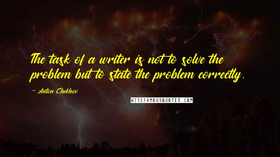 Anton Chekhov Quotes: The task of a writer is not to solve the problem but to state the problem correctly.