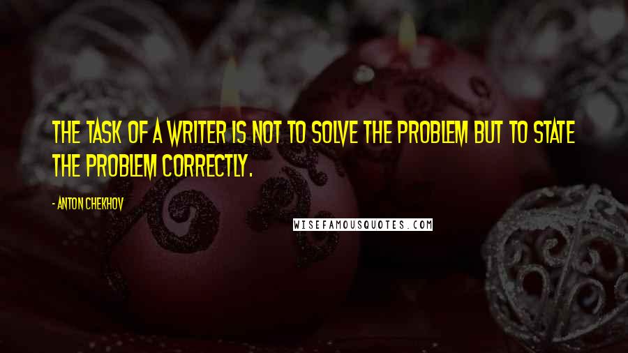 Anton Chekhov Quotes: The task of a writer is not to solve the problem but to state the problem correctly.