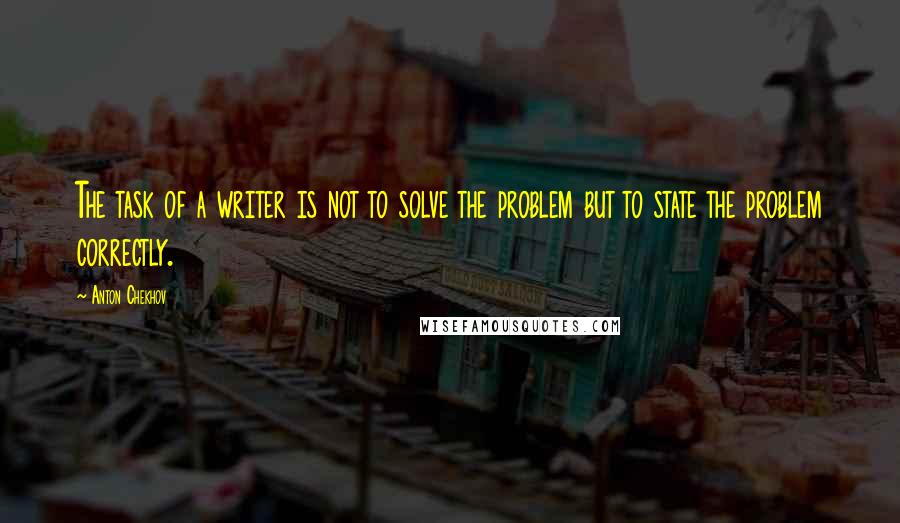 Anton Chekhov Quotes: The task of a writer is not to solve the problem but to state the problem correctly.