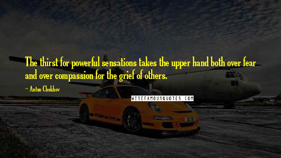 Anton Chekhov Quotes: The thirst for powerful sensations takes the upper hand both over fear and over compassion for the grief of others.