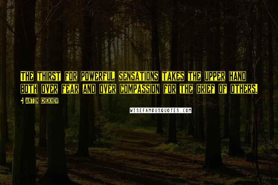 Anton Chekhov Quotes: The thirst for powerful sensations takes the upper hand both over fear and over compassion for the grief of others.