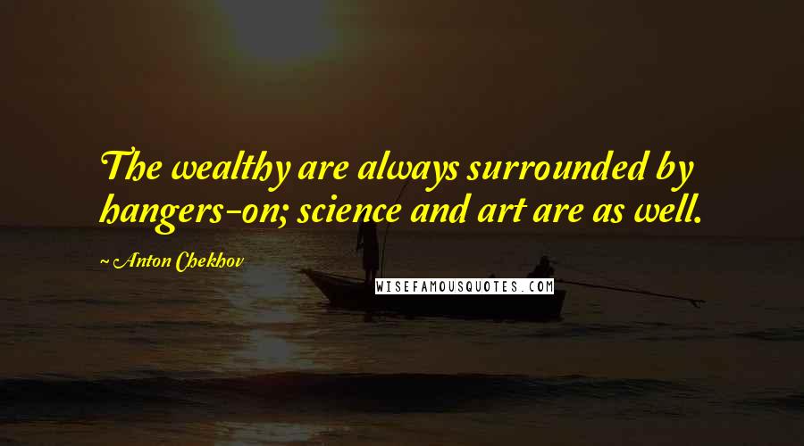 Anton Chekhov Quotes: The wealthy are always surrounded by hangers-on; science and art are as well.