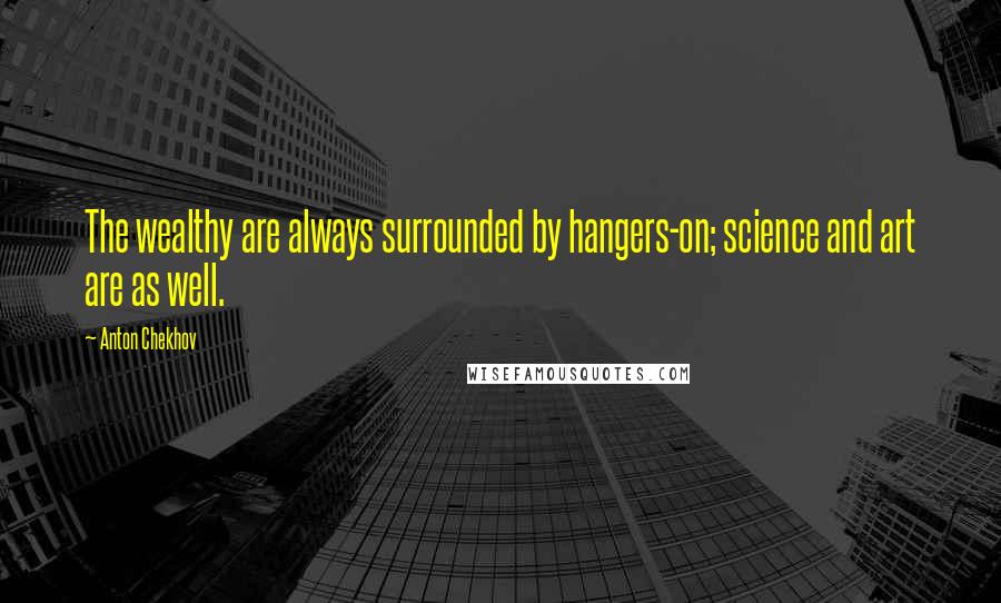 Anton Chekhov Quotes: The wealthy are always surrounded by hangers-on; science and art are as well.