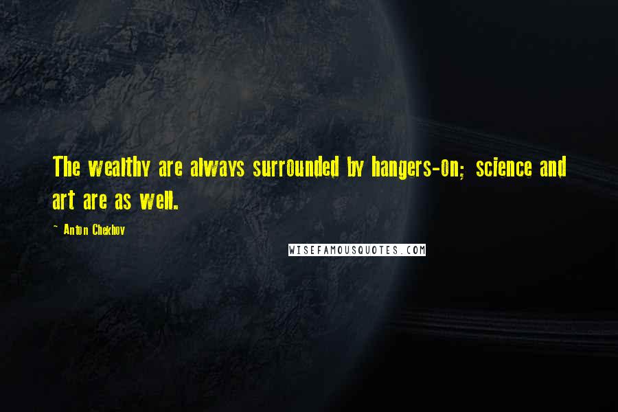 Anton Chekhov Quotes: The wealthy are always surrounded by hangers-on; science and art are as well.