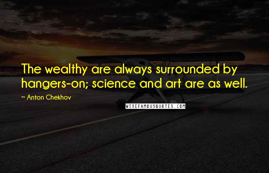 Anton Chekhov Quotes: The wealthy are always surrounded by hangers-on; science and art are as well.