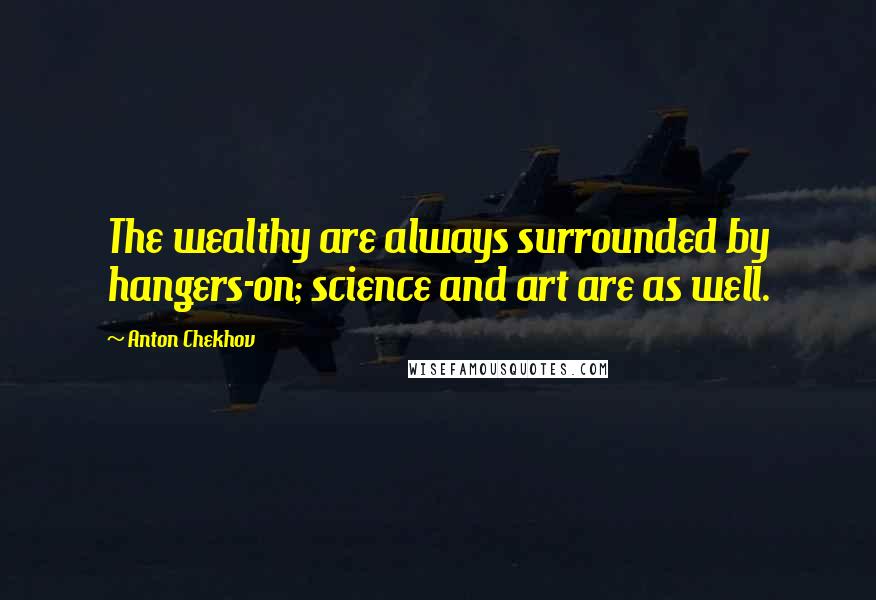 Anton Chekhov Quotes: The wealthy are always surrounded by hangers-on; science and art are as well.