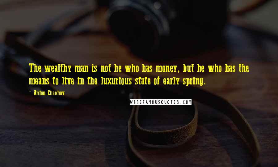 Anton Chekhov Quotes: The wealthy man is not he who has money, but he who has the means to live in the luxurious state of early spring.