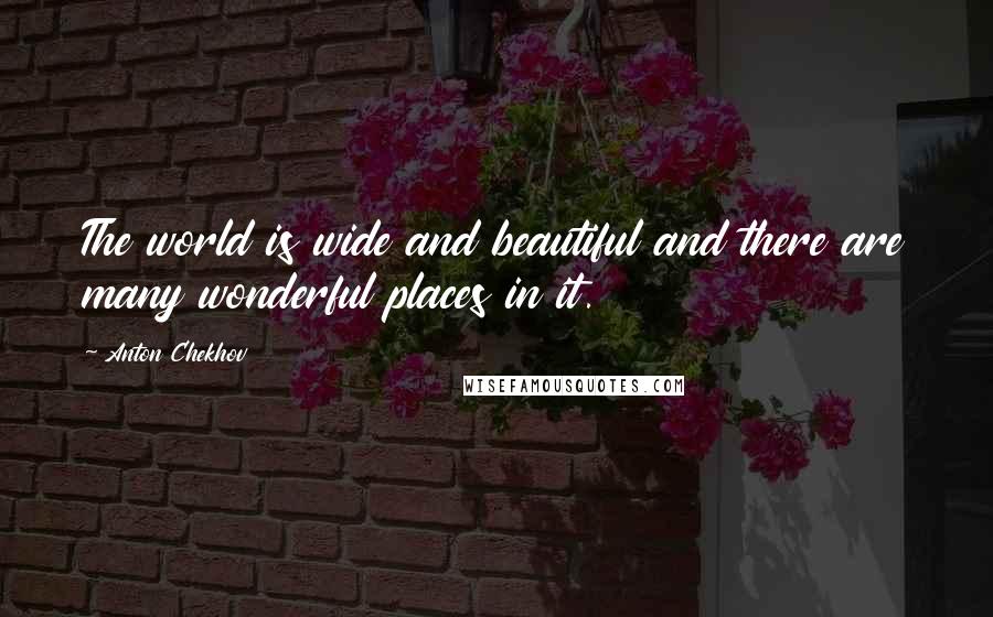 Anton Chekhov Quotes: The world is wide and beautiful and there are many wonderful places in it.