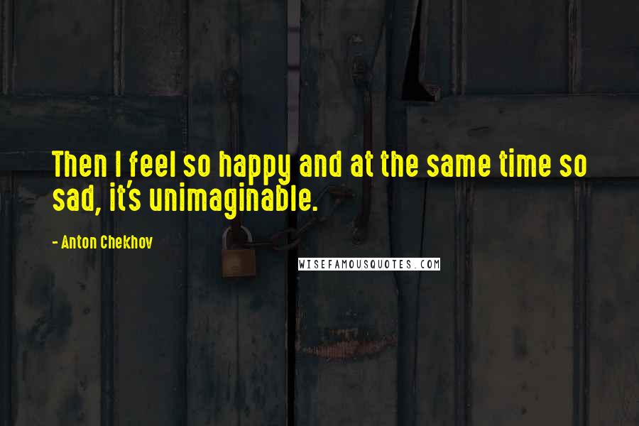 Anton Chekhov Quotes: Then I feel so happy and at the same time so sad, it's unimaginable.