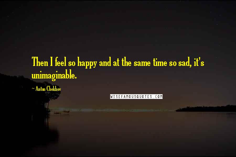 Anton Chekhov Quotes: Then I feel so happy and at the same time so sad, it's unimaginable.