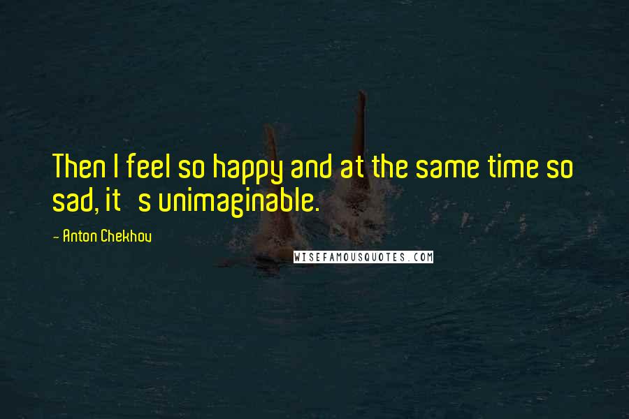 Anton Chekhov Quotes: Then I feel so happy and at the same time so sad, it's unimaginable.