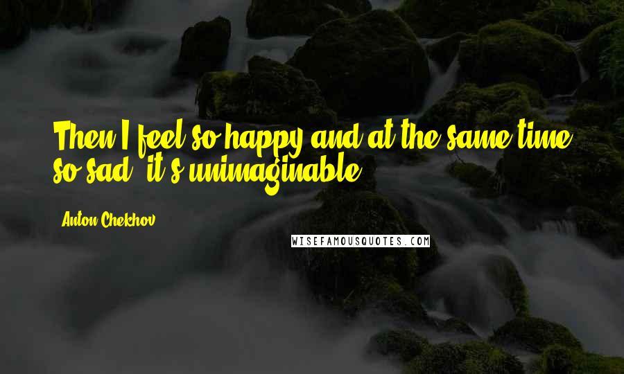 Anton Chekhov Quotes: Then I feel so happy and at the same time so sad, it's unimaginable.