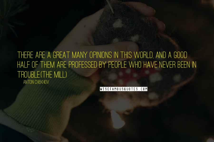 Anton Chekhov Quotes: There are a great many opinions in this world, and a good half of them are professed by people who have never been in trouble.(The Mill)