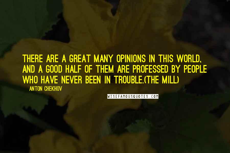 Anton Chekhov Quotes: There are a great many opinions in this world, and a good half of them are professed by people who have never been in trouble.(The Mill)