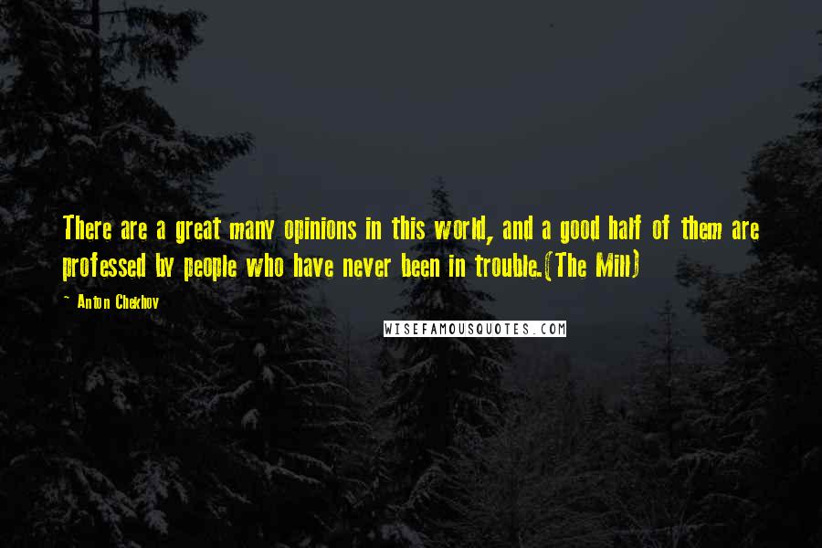 Anton Chekhov Quotes: There are a great many opinions in this world, and a good half of them are professed by people who have never been in trouble.(The Mill)