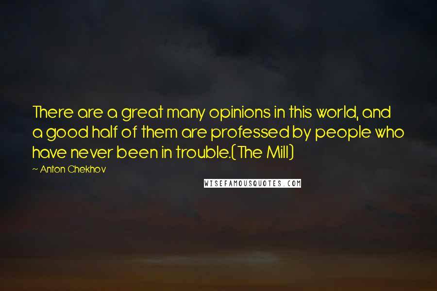 Anton Chekhov Quotes: There are a great many opinions in this world, and a good half of them are professed by people who have never been in trouble.(The Mill)