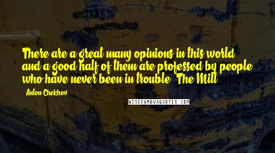 Anton Chekhov Quotes: There are a great many opinions in this world, and a good half of them are professed by people who have never been in trouble.(The Mill)