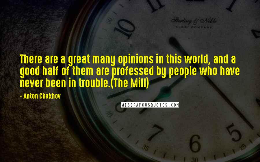 Anton Chekhov Quotes: There are a great many opinions in this world, and a good half of them are professed by people who have never been in trouble.(The Mill)