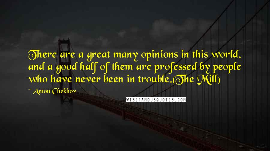 Anton Chekhov Quotes: There are a great many opinions in this world, and a good half of them are professed by people who have never been in trouble.(The Mill)