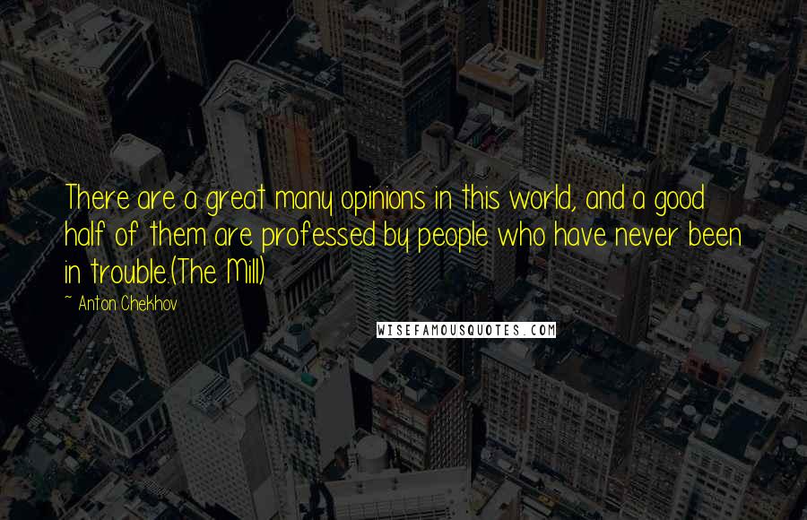 Anton Chekhov Quotes: There are a great many opinions in this world, and a good half of them are professed by people who have never been in trouble.(The Mill)