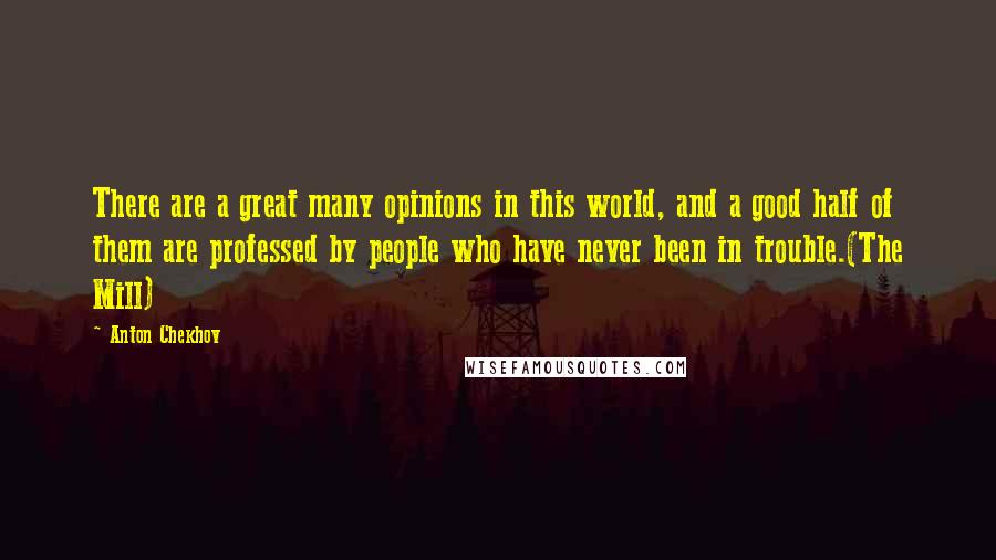 Anton Chekhov Quotes: There are a great many opinions in this world, and a good half of them are professed by people who have never been in trouble.(The Mill)