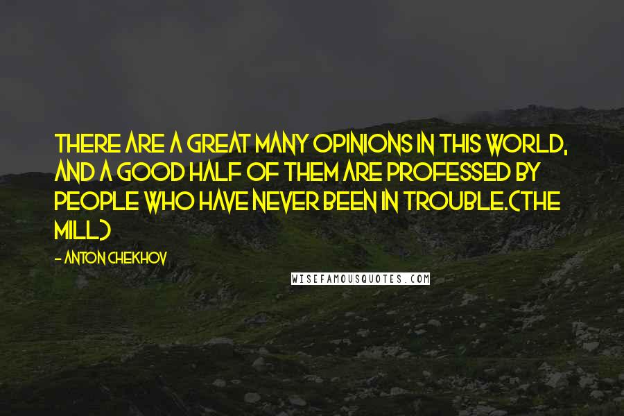 Anton Chekhov Quotes: There are a great many opinions in this world, and a good half of them are professed by people who have never been in trouble.(The Mill)