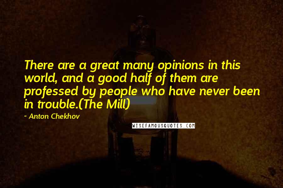 Anton Chekhov Quotes: There are a great many opinions in this world, and a good half of them are professed by people who have never been in trouble.(The Mill)