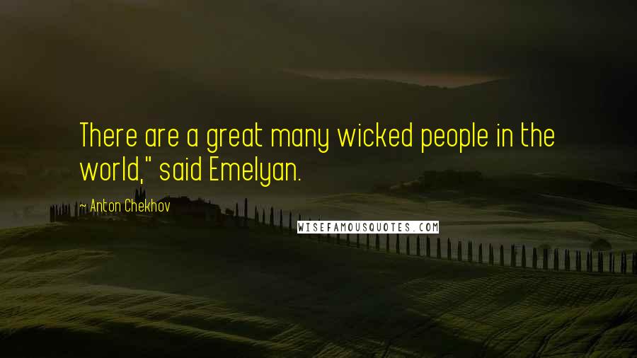 Anton Chekhov Quotes: There are a great many wicked people in the world," said Emelyan.