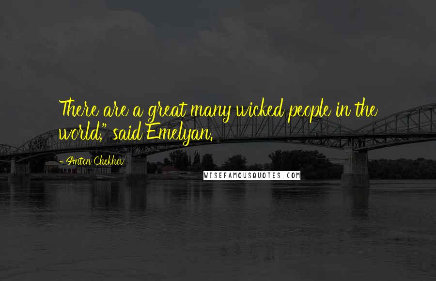 Anton Chekhov Quotes: There are a great many wicked people in the world," said Emelyan.
