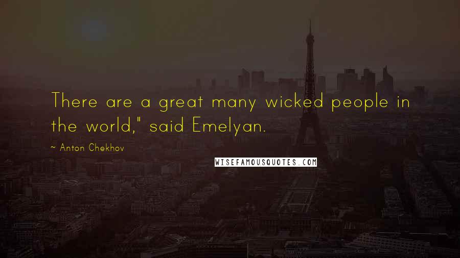 Anton Chekhov Quotes: There are a great many wicked people in the world," said Emelyan.
