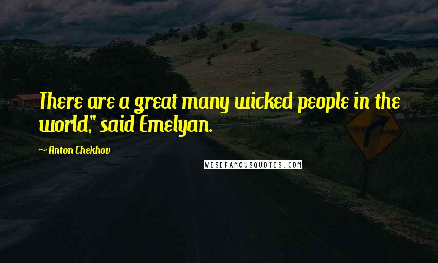 Anton Chekhov Quotes: There are a great many wicked people in the world," said Emelyan.