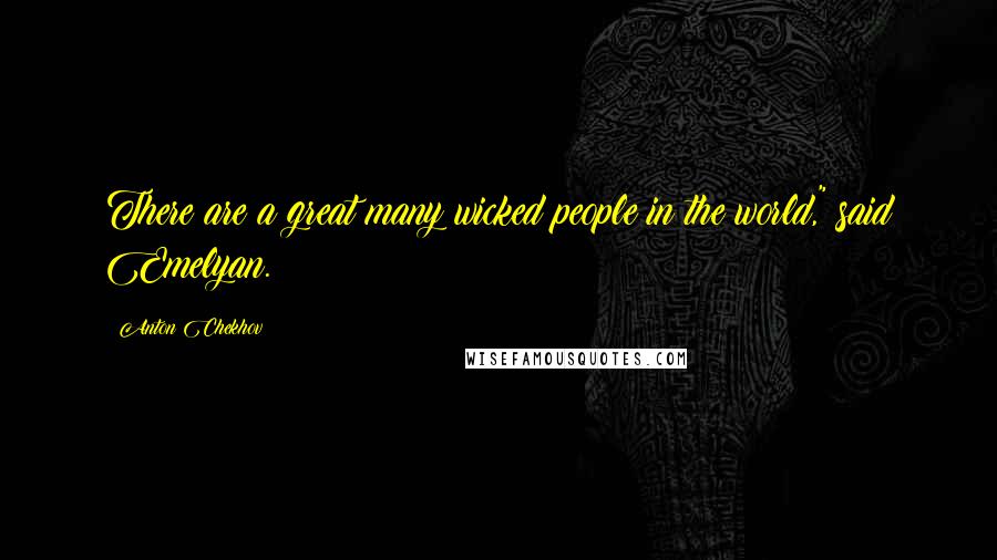 Anton Chekhov Quotes: There are a great many wicked people in the world," said Emelyan.