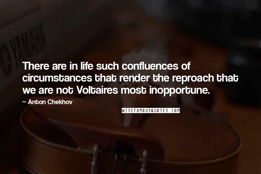 Anton Chekhov Quotes: There are in life such confluences of circumstances that render the reproach that we are not Voltaires most inopportune.