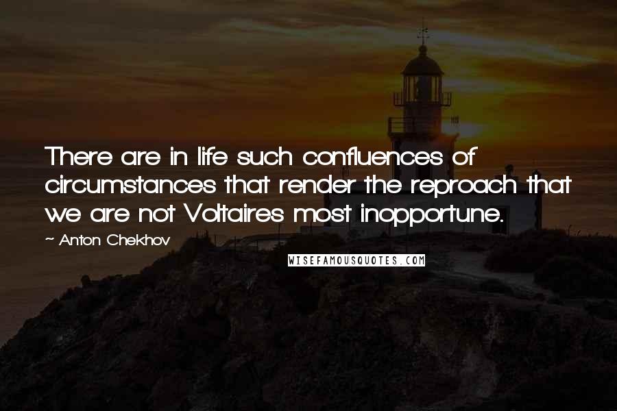 Anton Chekhov Quotes: There are in life such confluences of circumstances that render the reproach that we are not Voltaires most inopportune.