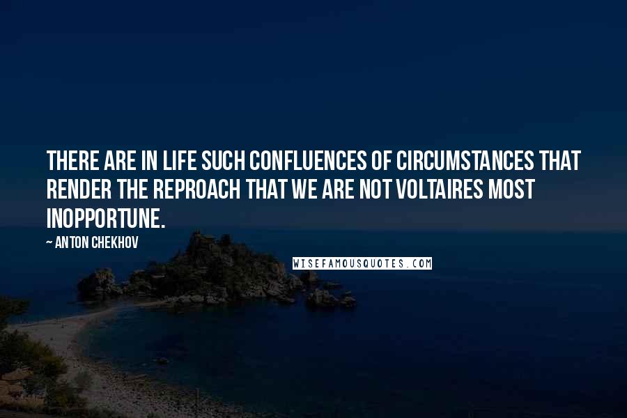 Anton Chekhov Quotes: There are in life such confluences of circumstances that render the reproach that we are not Voltaires most inopportune.
