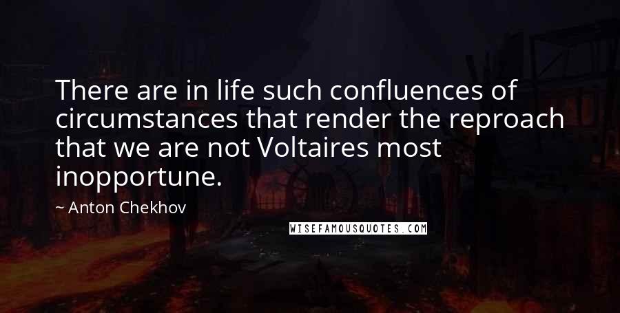 Anton Chekhov Quotes: There are in life such confluences of circumstances that render the reproach that we are not Voltaires most inopportune.