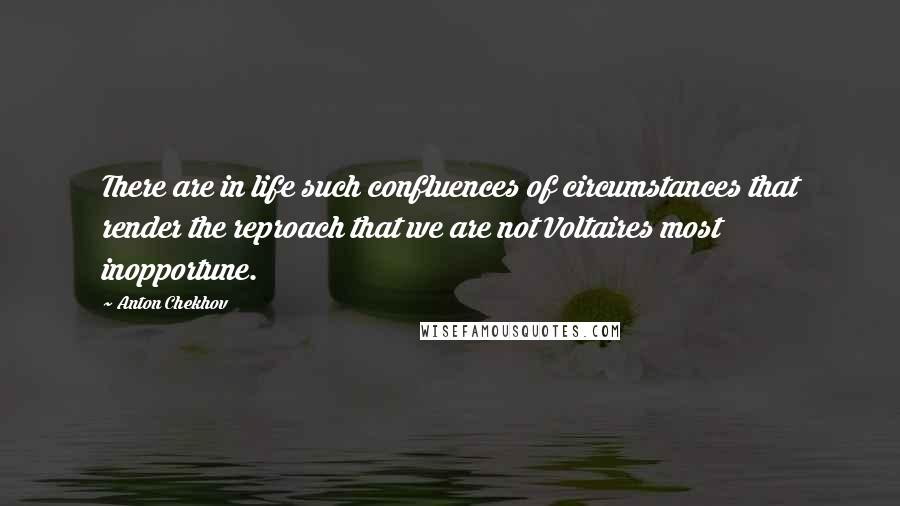 Anton Chekhov Quotes: There are in life such confluences of circumstances that render the reproach that we are not Voltaires most inopportune.