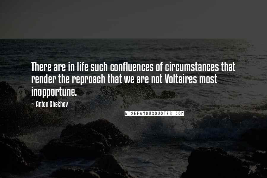 Anton Chekhov Quotes: There are in life such confluences of circumstances that render the reproach that we are not Voltaires most inopportune.