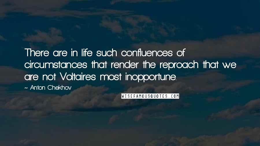 Anton Chekhov Quotes: There are in life such confluences of circumstances that render the reproach that we are not Voltaires most inopportune.