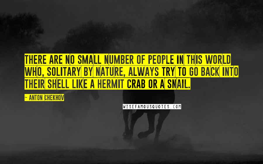 Anton Chekhov Quotes: There are no small number of people in this world who, solitary by nature, always try to go back into their shell like a hermit crab or a snail.