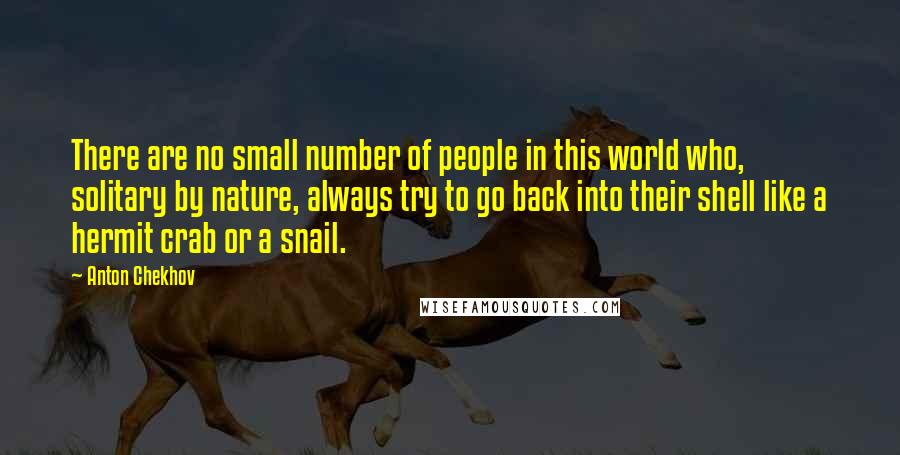 Anton Chekhov Quotes: There are no small number of people in this world who, solitary by nature, always try to go back into their shell like a hermit crab or a snail.