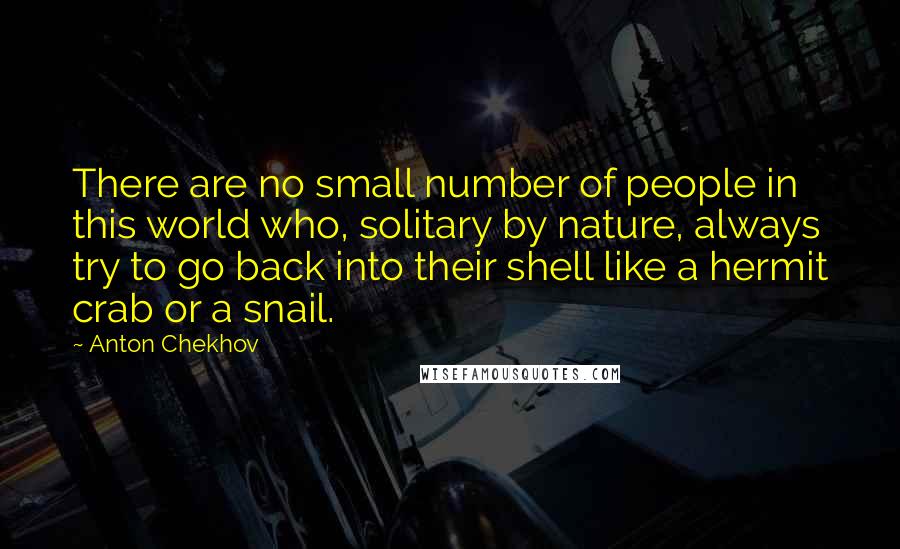 Anton Chekhov Quotes: There are no small number of people in this world who, solitary by nature, always try to go back into their shell like a hermit crab or a snail.