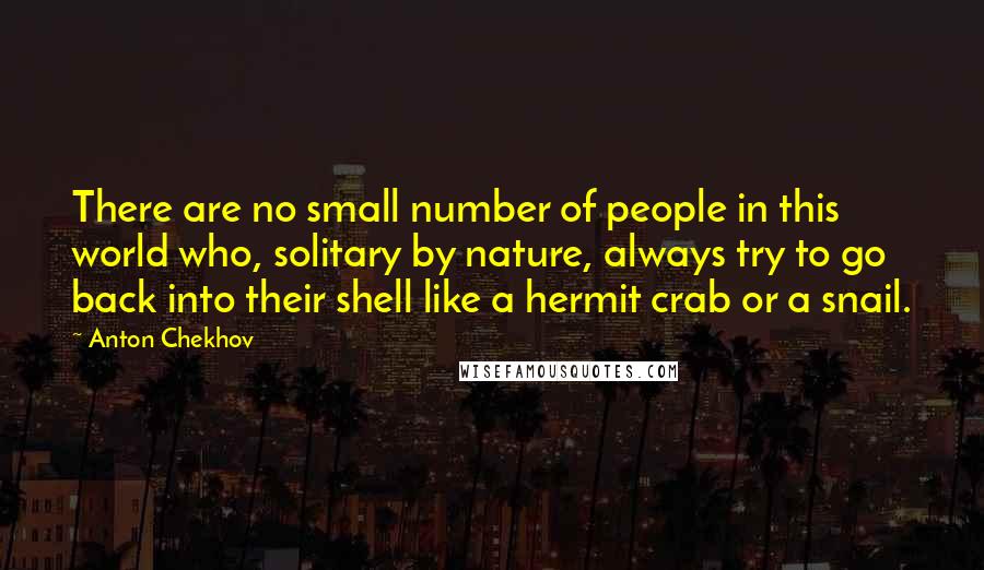 Anton Chekhov Quotes: There are no small number of people in this world who, solitary by nature, always try to go back into their shell like a hermit crab or a snail.