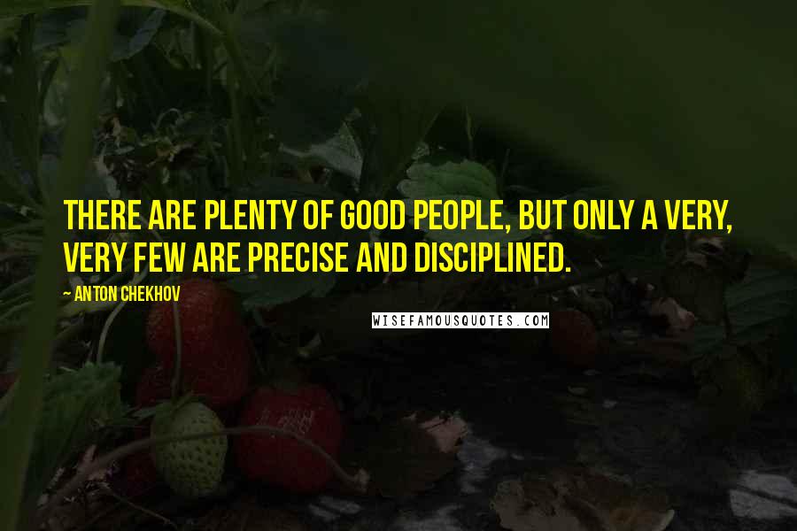 Anton Chekhov Quotes: There are plenty of good people, but only a very, very few are precise and disciplined.