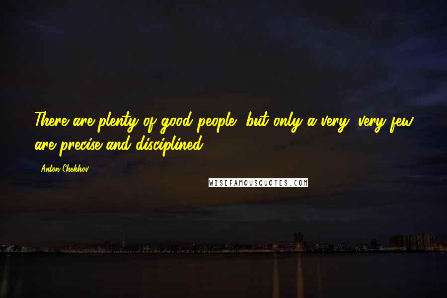 Anton Chekhov Quotes: There are plenty of good people, but only a very, very few are precise and disciplined.