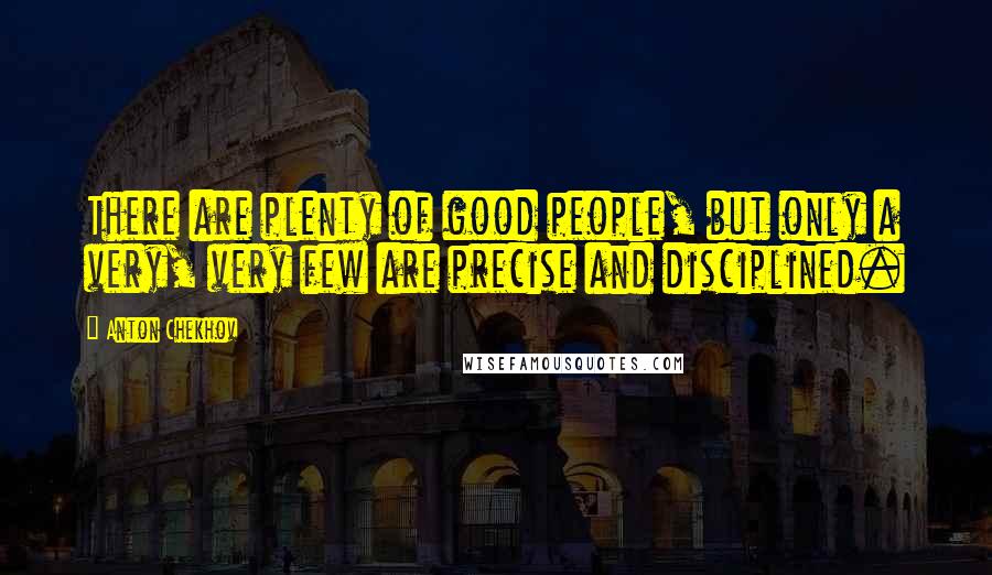 Anton Chekhov Quotes: There are plenty of good people, but only a very, very few are precise and disciplined.
